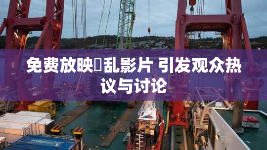 免费放映婬乱影片 引发观众热议与讨论