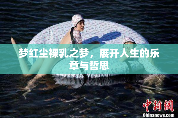梦红尘裸乳之梦，展开人生的乐章与哲思