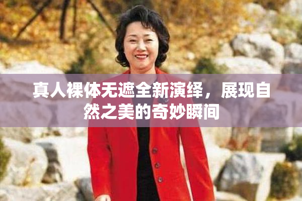 真人裸体无遮全新演绎，展现自然之美的奇妙瞬间