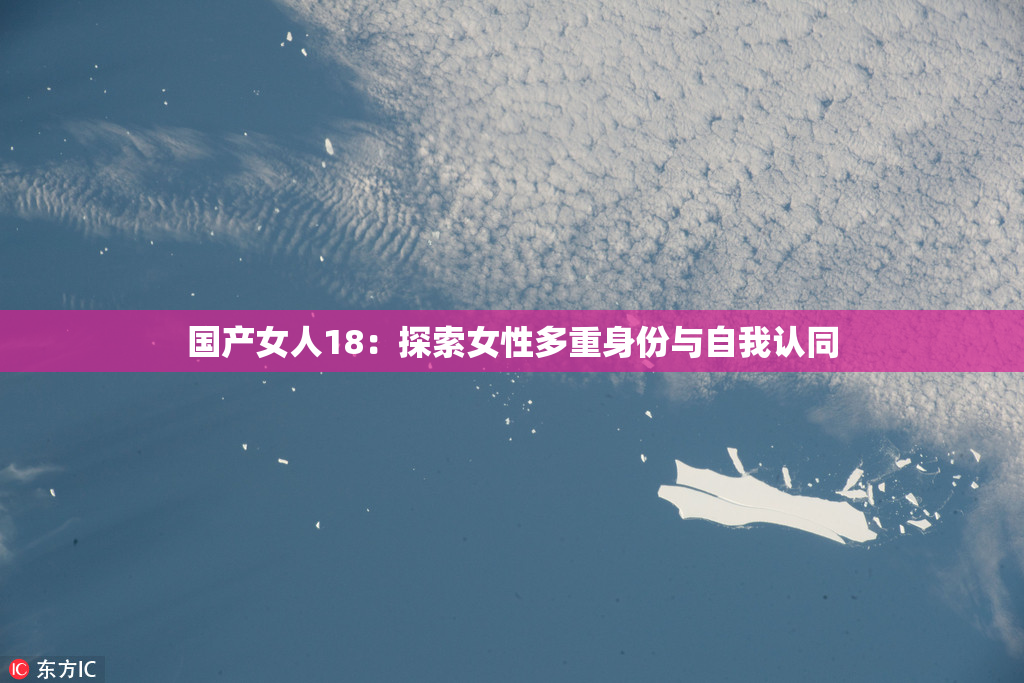 国产女人18：探索女性多重身份与自我认同