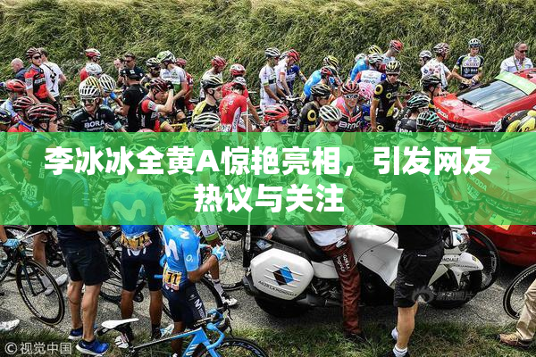 李冰冰全黄A惊艳亮相，引发网友热议与关注