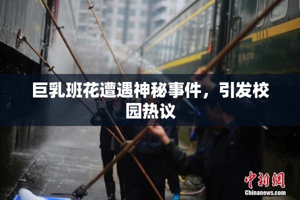 巨乳班花遭遇神秘事件，引发校园热议