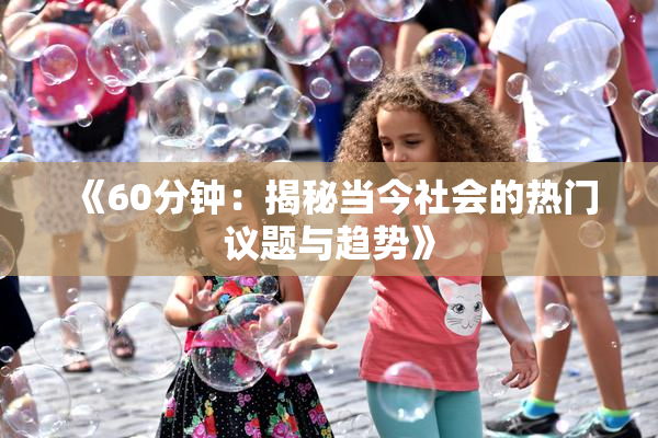 《60分钟：揭秘当今社会的热门议题与趋势》