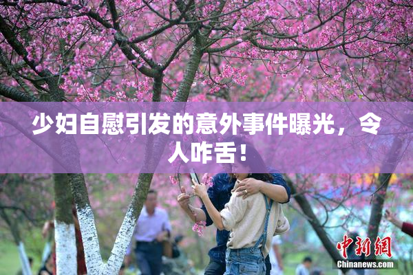 少妇自慰引发的意外事件曝光，令人咋舌！