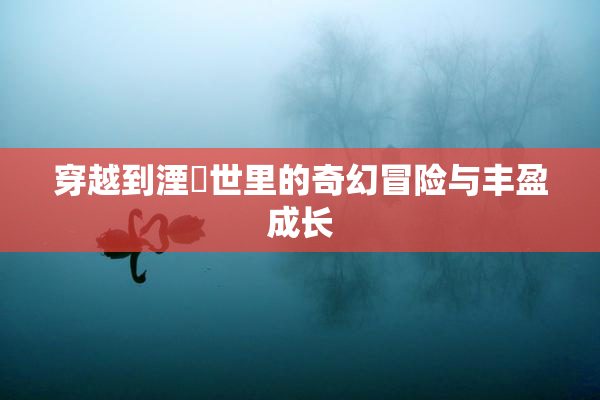 穿越到湮婸世里的奇幻冒险与丰盈成长