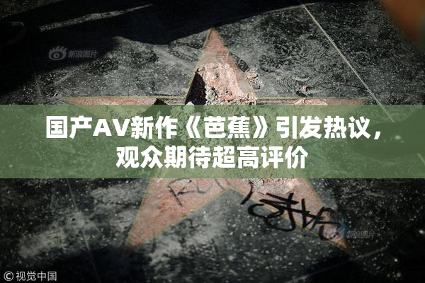 国产AV新作《芭蕉》引发热议，观众期待超高评价