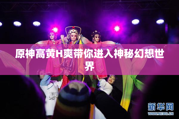 原神高黄H爽带你进入神秘幻想世界