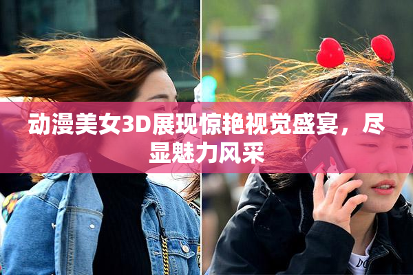 动漫美女3D展现惊艳视觉盛宴，尽显魅力风采
