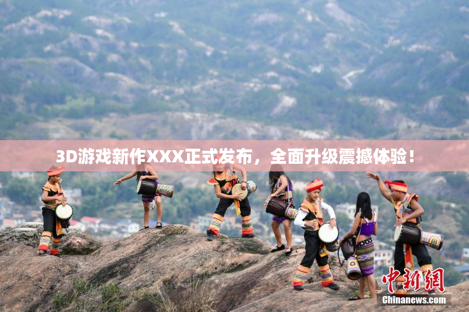 3D游戏新作XXX正式发布，全面升级震撼体验！