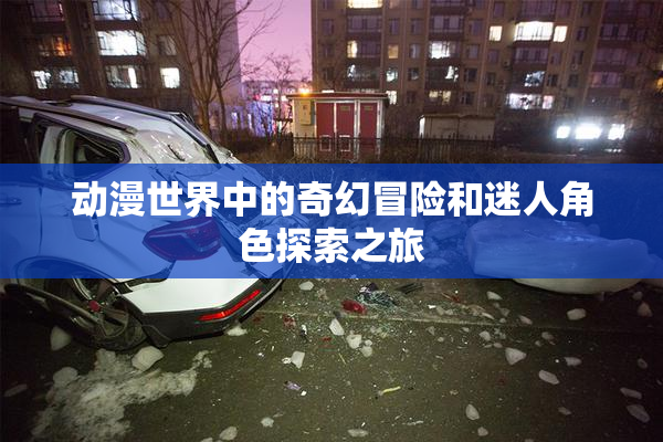 动漫世界中的奇幻冒险和迷人角色探索之旅