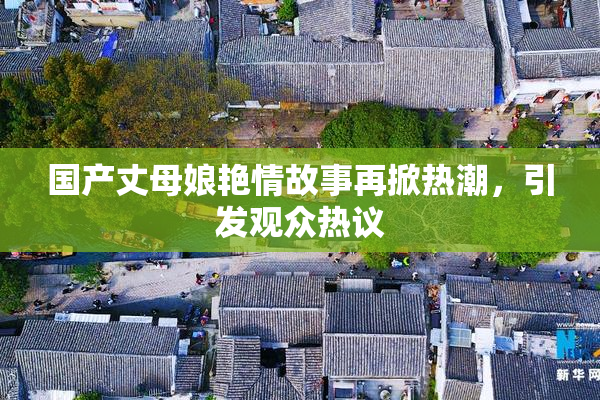 国产丈母娘艳情故事再掀热潮，引发观众热议