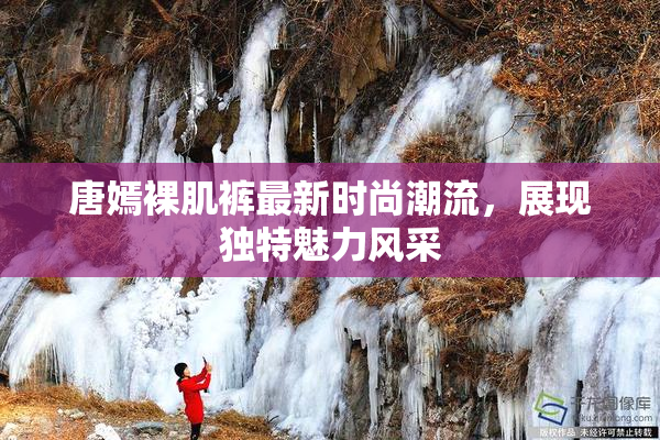 唐嫣裸肌裤最新时尚潮流，展现独特魅力风采