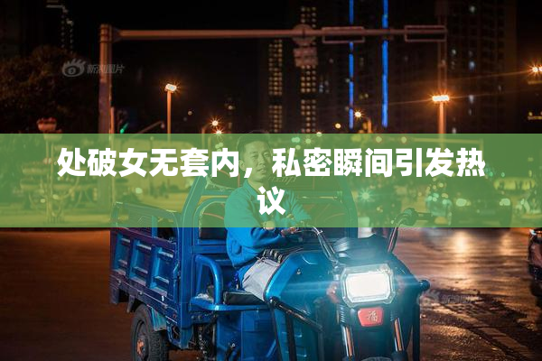 处破女无套内，私密瞬间引发热议