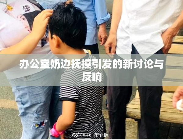 办公室奶边抚摸引发的新讨论与反响
