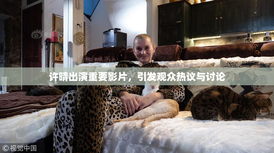 许晴出演重要影片，引发观众热议与讨论