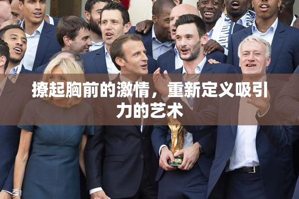 撩起胸前的激情，重新定义吸引力的艺术