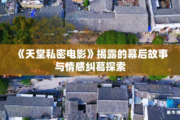 《天堂私密电影》揭露的幕后故事与情感纠葛探索