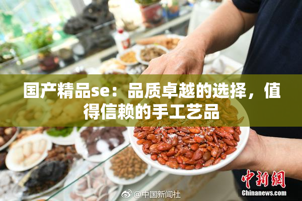国产精品se：品质卓越的选择，值得信赖的手工艺品