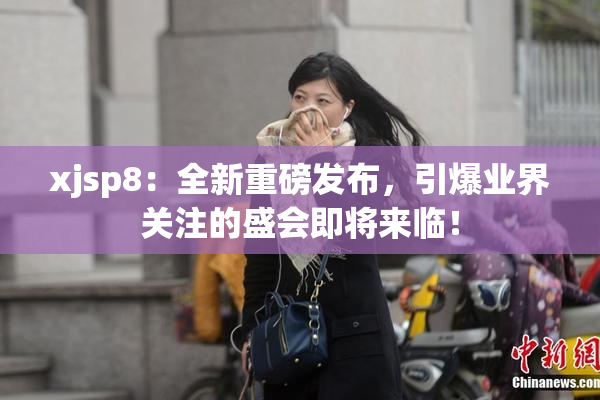 xjsp8：全新重磅发布，引爆业界关注的盛会即将来临！