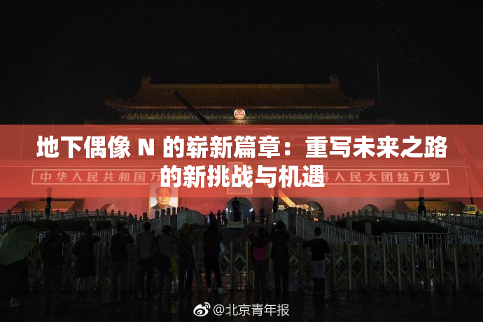 地下偶像 N 的崭新篇章：重写未来之路的新挑战与机遇
