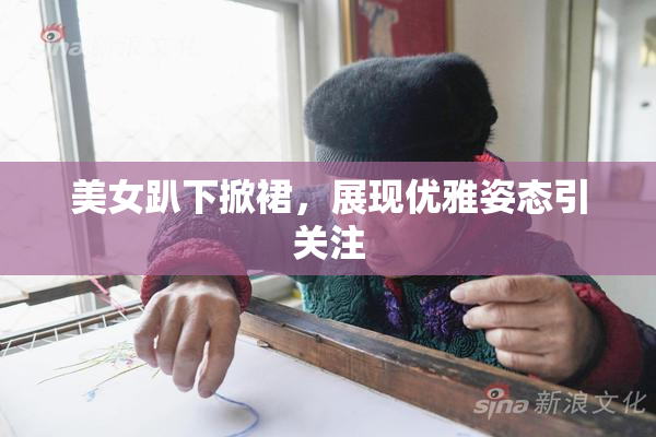 美女趴下掀裙，展现优雅姿态引关注