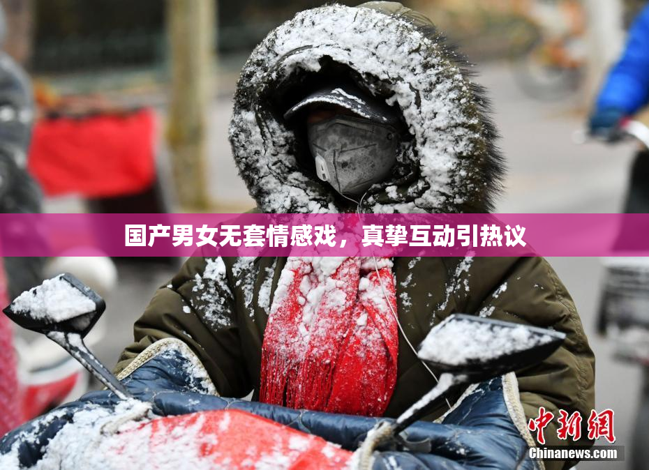 国产男女无套情感戏，真挚互动引热议