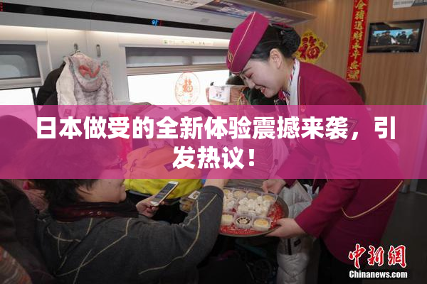 日本做受的全新体验震撼来袭，引发热议！