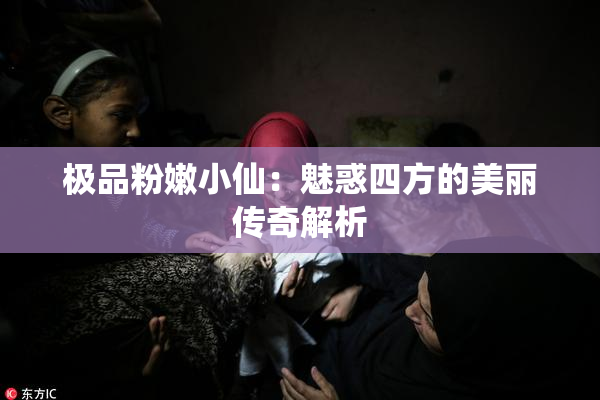极品粉嫩小仙：魅惑四方的美丽传奇解析