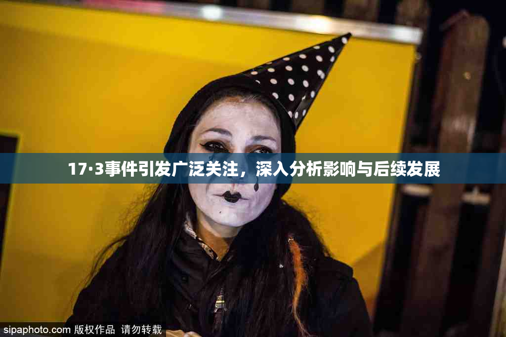 17·3事件引发广泛关注，深入分析影响与后续发展