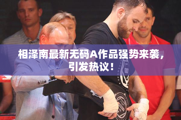 相泽南最新无码A作品强势来袭，引发热议！