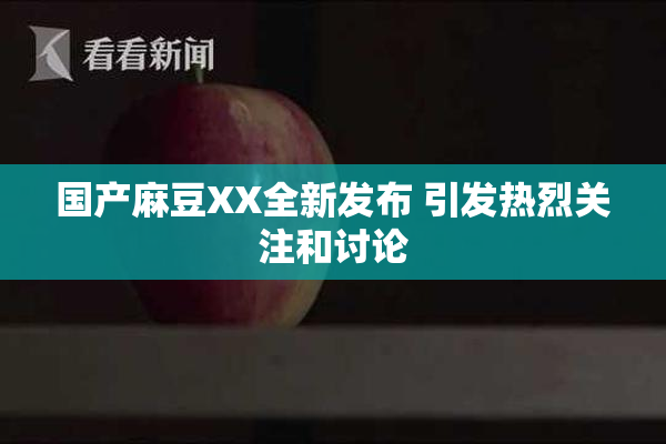 国产麻豆XX全新发布 引发热烈关注和讨论