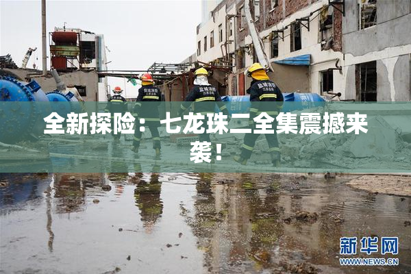 全新探险：七龙珠二全集震撼来袭！