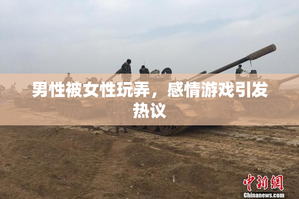 男性被女性玩弄，感情游戏引发热议