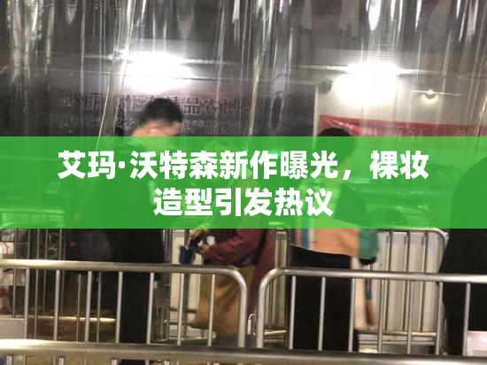 艾玛·沃特森新作曝光，裸妆造型引发热议