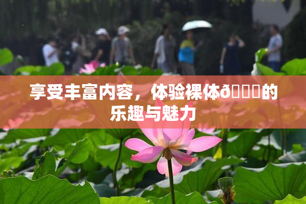 享受丰富内容，体验裸体🔞的乐趣与魅力