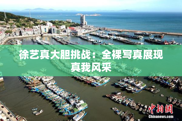 徐艺真大胆挑战：全裸写真展现真我风采