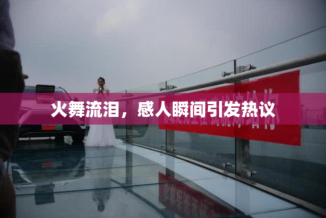 火舞流泪，感人瞬间引发热议