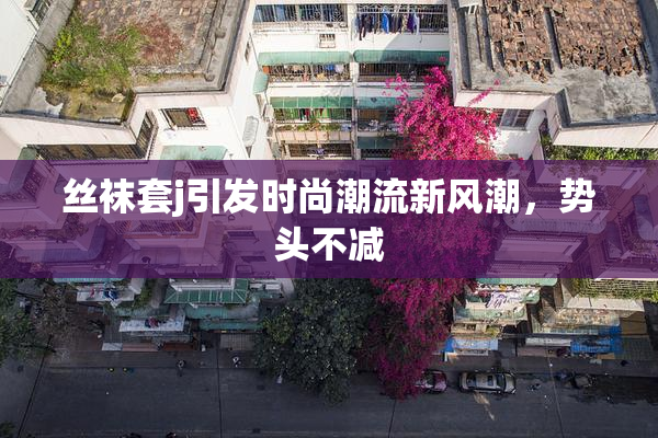 丝袜套j引发时尚潮流新风潮，势头不减
