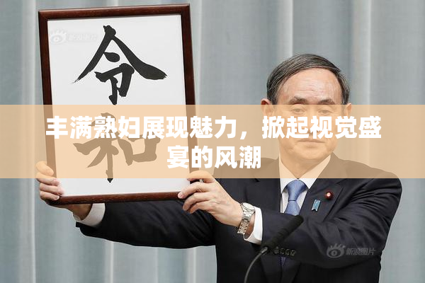 丰满熟妇展现魅力，掀起视觉盛宴的风潮
