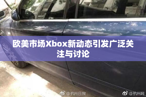 欧美市场Xbox新动态引发广泛关注与讨论