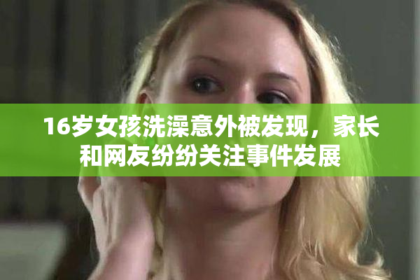 16岁女孩洗澡意外被发现，家长和网友纷纷关注事件发展