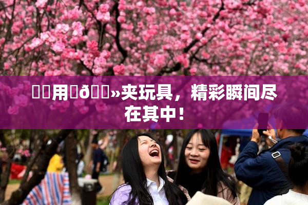妺妺用‌🐻夹玩具，精彩瞬间尽在其中！