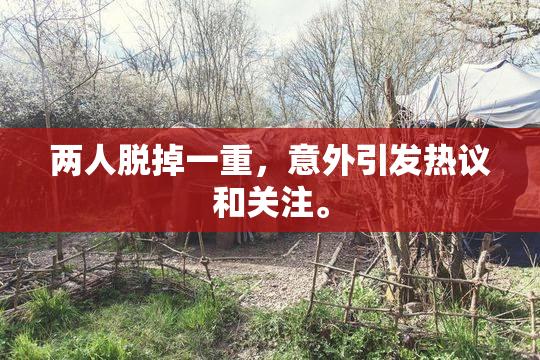 两人脱掉一重，意外引发热议和关注。