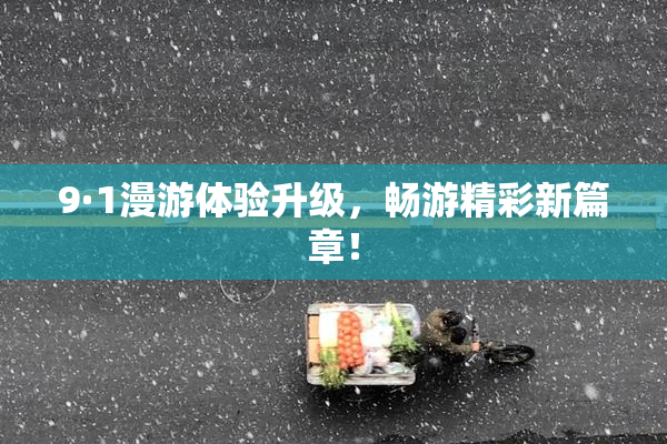 9·1漫游体验升级，畅游精彩新篇章！
