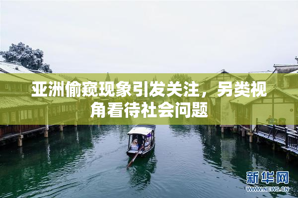 亚洲偷窥现象引发关注，另类视角看待社会问题