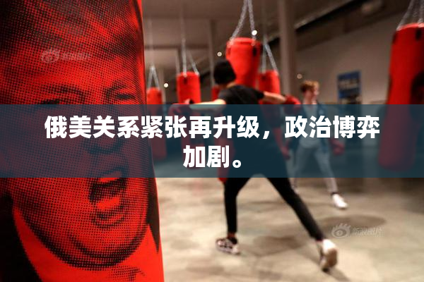 俄美关系紧张再升级，政治博弈加剧。
