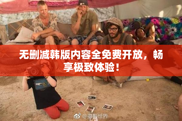 无删减韩版内容全免费开放，畅享极致体验！