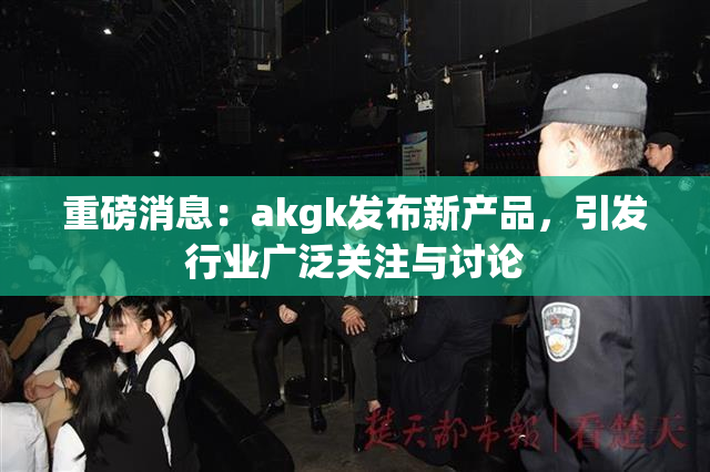 重磅消息：akgk发布新产品，引发行业广泛关注与讨论