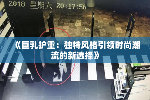 《巨乳护重：独特风格引领时尚潮流的新选择》
