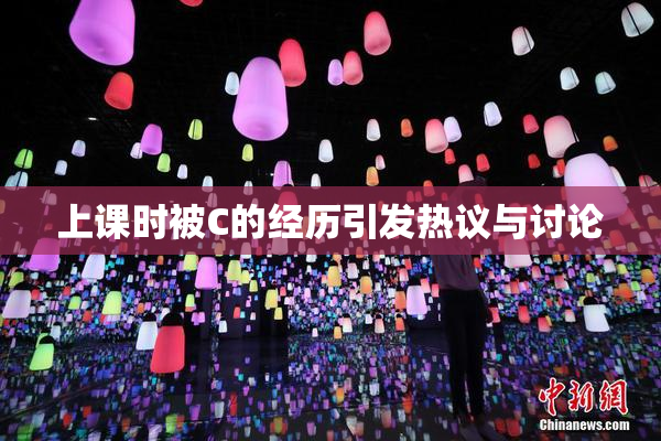 上课时被C的经历引发热议与讨论